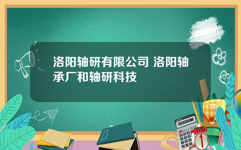 洛阳轴研有限公司 洛阳轴承厂和轴研科技